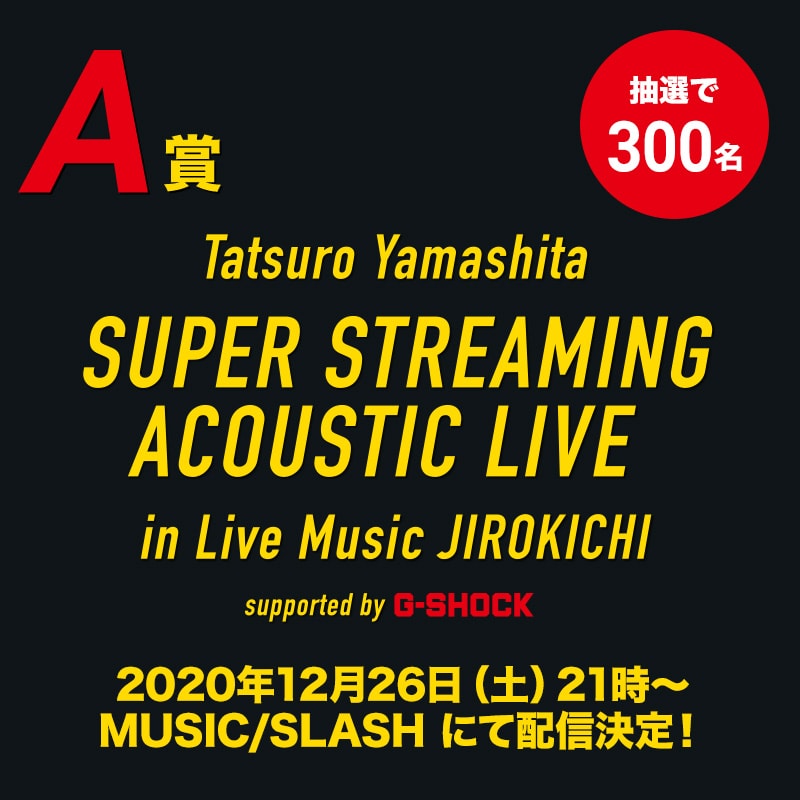 A賞 Tatsuro Yamashita SUPER STREAMING ACOUSTIC LIVE in Live Music JIROKICHI supported by G-SHOCK ご招待 ライブ配信日:2020年12月26日(土) 21時~ 抽選で300名様